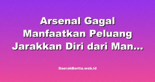 Arsenal Gagal Manfaatkan Peluang Jarakkan Diri dari Man City