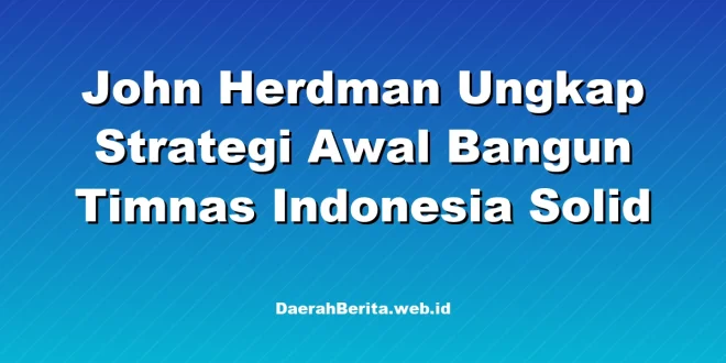 John Herdman Ungkap Strategi Awal Bangun Timnas Indonesia Solid