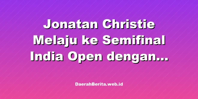 Jonatan Christie Melaju ke Semifinal India Open dengan Kemenangan Tipis