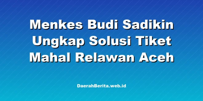 Menkes Budi Sadikin Ungkap Solusi Tiket Mahal Relawan Aceh