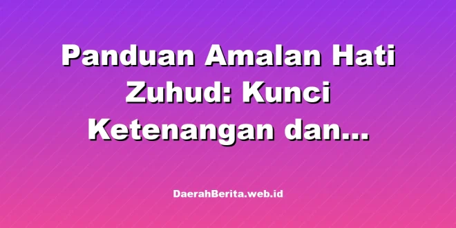 Panduan Amalan Hati Zuhud: Kunci Ketenangan dan Bahagia Hakiki