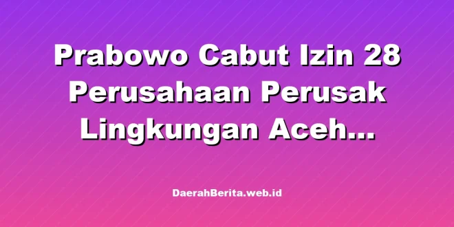 Prabowo Cabut Izin 28 Perusahaan Perusak Lingkungan Aceh Sumatra