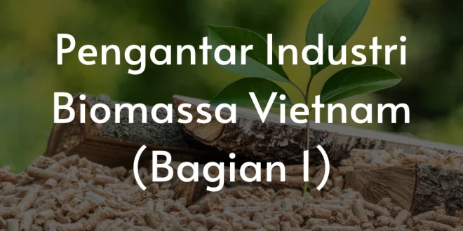 Tantangan dan Peluang Industri Biomassa di Indonesia Kini