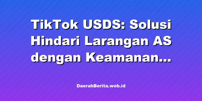 TikTok USDS: Solusi Hindari Larangan AS dengan Keamanan Data Terjamin