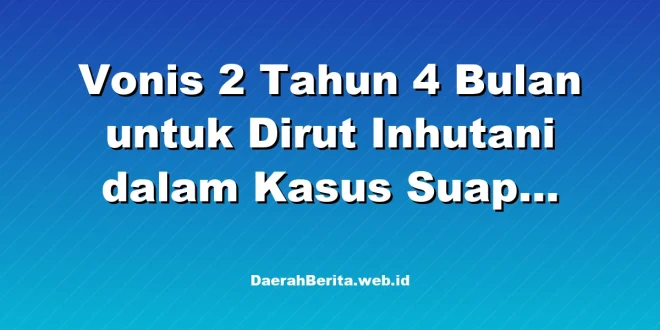 Vonis 2 Tahun 4 Bulan untuk Dirut Inhutani dalam Kasus Suap Lampung